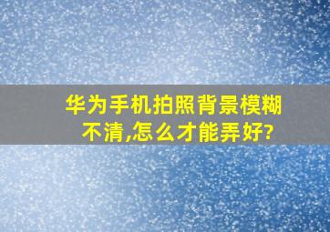 华为手机拍照背景模糊不清,怎么才能弄好?