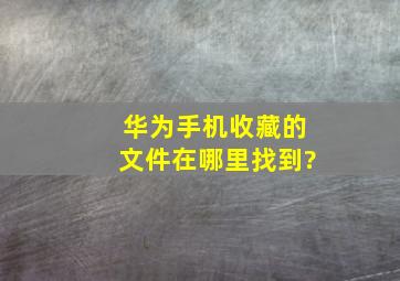 华为手机收藏的文件在哪里找到?