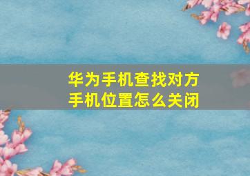 华为手机查找对方手机位置怎么关闭