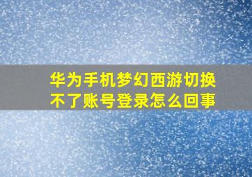 华为手机梦幻西游切换不了账号登录怎么回事