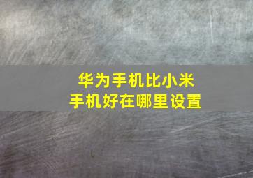 华为手机比小米手机好在哪里设置