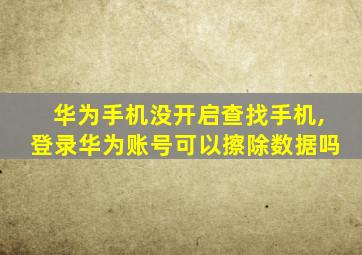 华为手机没开启查找手机,登录华为账号可以擦除数据吗