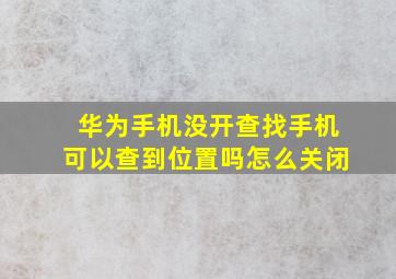 华为手机没开查找手机可以查到位置吗怎么关闭