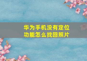 华为手机没有定位功能怎么找回照片