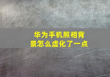 华为手机照相背景怎么虚化了一点