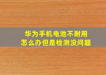 华为手机电池不耐用怎么办但是检测没问题