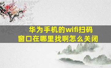 华为手机的wifi扫码窗口在哪里找啊怎么关闭