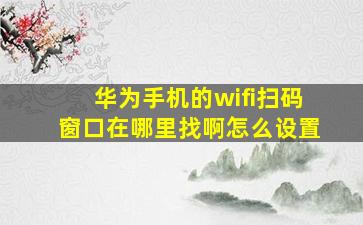 华为手机的wifi扫码窗口在哪里找啊怎么设置