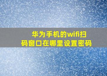 华为手机的wifi扫码窗口在哪里设置密码