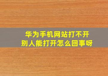 华为手机网站打不开别人能打开怎么回事呀