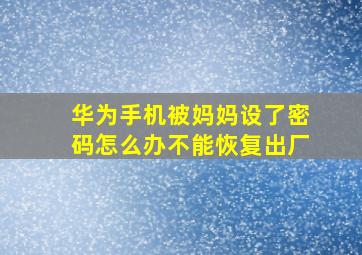 华为手机被妈妈设了密码怎么办不能恢复出厂