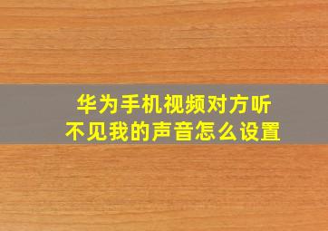 华为手机视频对方听不见我的声音怎么设置