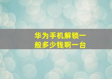 华为手机解锁一般多少钱啊一台