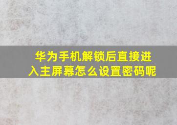 华为手机解锁后直接进入主屏幕怎么设置密码呢