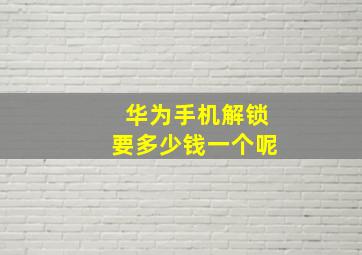 华为手机解锁要多少钱一个呢