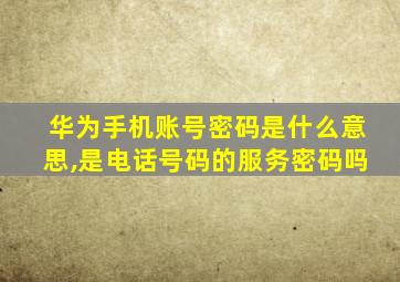 华为手机账号密码是什么意思,是电话号码的服务密码吗