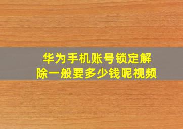 华为手机账号锁定解除一般要多少钱呢视频