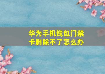 华为手机钱包门禁卡删除不了怎么办