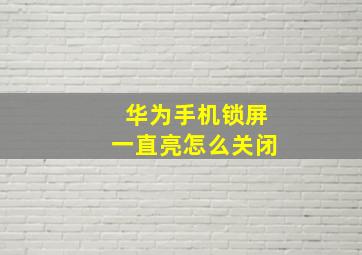 华为手机锁屏一直亮怎么关闭