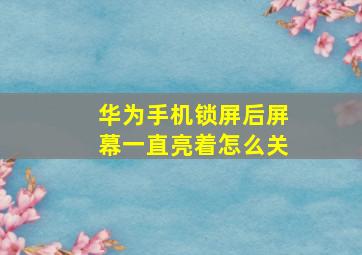 华为手机锁屏后屏幕一直亮着怎么关