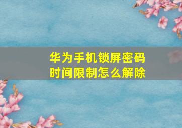 华为手机锁屏密码时间限制怎么解除