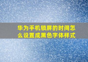 华为手机锁屏的时间怎么设置成黑色字体样式