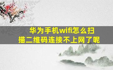 华为手机wifi怎么扫描二维码连接不上网了呢