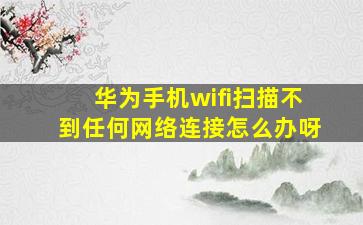 华为手机wifi扫描不到任何网络连接怎么办呀