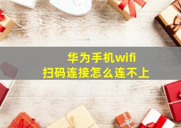 华为手机wifi扫码连接怎么连不上