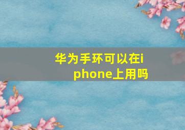 华为手环可以在iphone上用吗