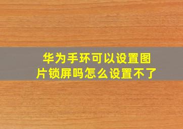 华为手环可以设置图片锁屏吗怎么设置不了