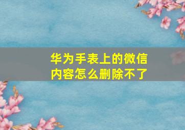 华为手表上的微信内容怎么删除不了