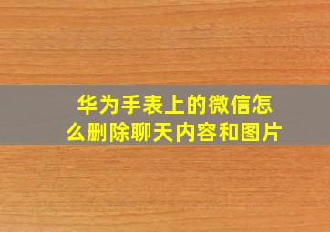 华为手表上的微信怎么删除聊天内容和图片