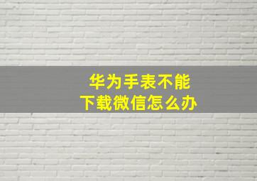 华为手表不能下载微信怎么办