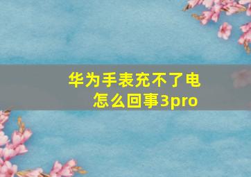 华为手表充不了电怎么回事3pro