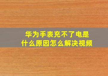 华为手表充不了电是什么原因怎么解决视频