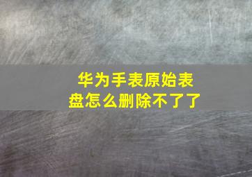 华为手表原始表盘怎么删除不了了