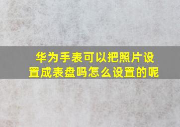 华为手表可以把照片设置成表盘吗怎么设置的呢