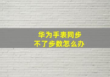 华为手表同步不了步数怎么办