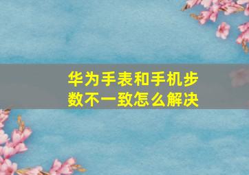 华为手表和手机步数不一致怎么解决