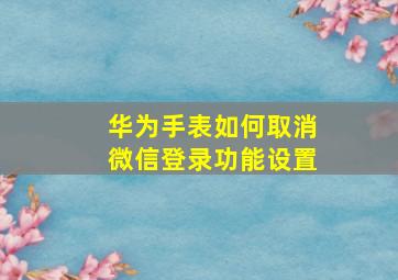 华为手表如何取消微信登录功能设置