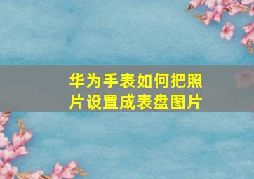 华为手表如何把照片设置成表盘图片