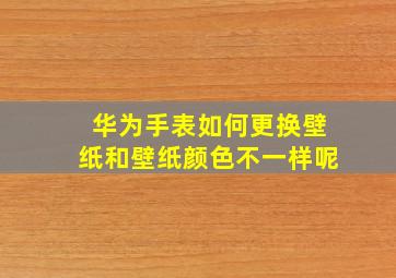 华为手表如何更换壁纸和壁纸颜色不一样呢