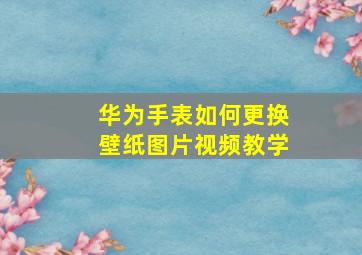 华为手表如何更换壁纸图片视频教学