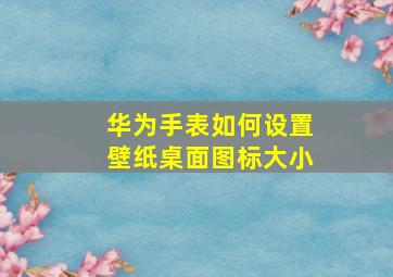 华为手表如何设置壁纸桌面图标大小