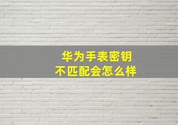 华为手表密钥不匹配会怎么样