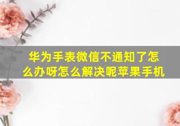 华为手表微信不通知了怎么办呀怎么解决呢苹果手机