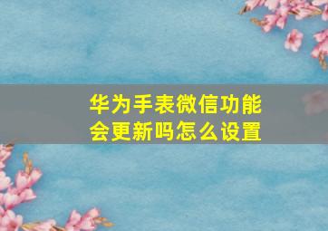 华为手表微信功能会更新吗怎么设置