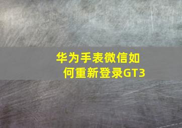 华为手表微信如何重新登录GT3