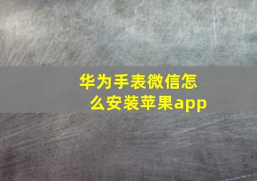 华为手表微信怎么安装苹果app